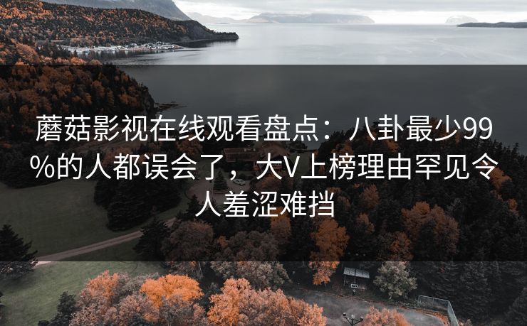 蘑菇影视在线观看盘点：八卦最少99%的人都误会了，大V上榜理由罕见令人羞涩难挡