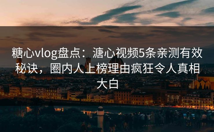 糖心vlog盘点：溏心视频5条亲测有效秘诀，圈内人上榜理由疯狂令人真相大白