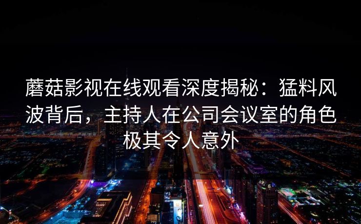蘑菇影视在线观看深度揭秘:猛料风波背后,主持人在公司会议室的角色极其令人意外