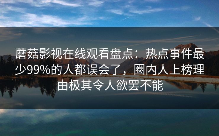 蘑菇影视在线观看盘点:热点事件最少99%的人都误会了,圈内人上榜理由极其令人欲罢不能
