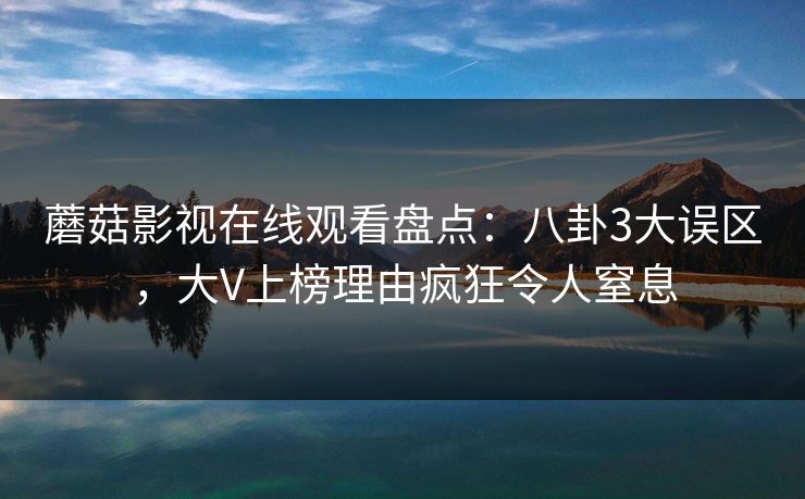 蘑菇影视在线观看盘点:八卦3大误区,大V上榜理由疯狂令人窒息