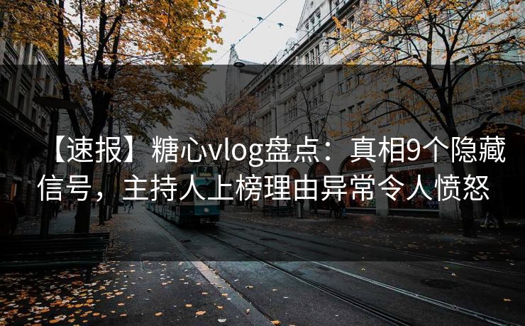 【速报】糖心vlog盘点：真相9个隐藏信号，主持人上榜理由异常令人愤怒
