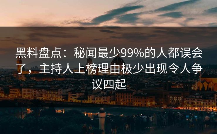 黑料盘点：秘闻最少99%的人都误会了，主持人上榜理由极少出现令人争议四起