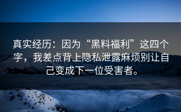 真实经历：因为“黑料福利”这四个字，我差点背上隐私泄露麻烦别让自己变成下一位受害者。