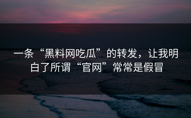 一条“黑料网吃瓜”的转发，让我明白了所谓“官网”常常是假冒