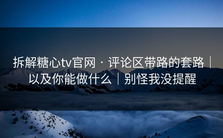 拆解糖心tv官网 · 评论区带路的套路｜以及你能做什么｜别怪我没提醒