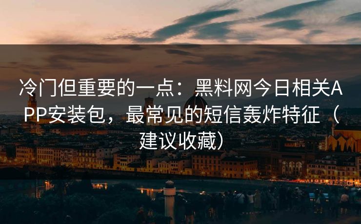 冷门但重要的一点:黑料网今日相关APP安装包,最常见的短信轰炸特征(建议收藏) 第1张 冷门但重要的一点:黑料网今日相关APP安装包,最常见的短信轰炸特征(建议收藏) 第1张