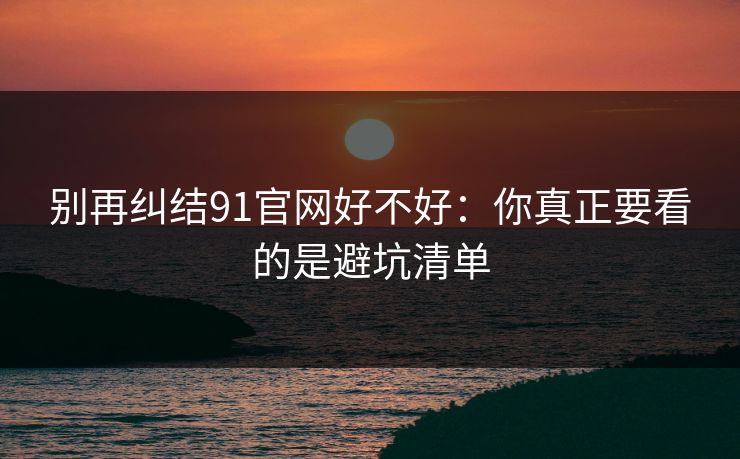 别再纠结91官网好不好：你真正要看的是避坑清单
