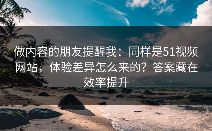 做内容的朋友提醒我:同样是51视频网站,体验差异怎么来的?答案藏在效率提升 第1张 做内容的朋友提醒我:同样是51视频网站,体验差异怎么来的?答案藏在效率提升 第1张