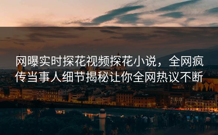 网曝实时探花视频探花小说，全网疯传当事人细节揭秘让你全网热议不断