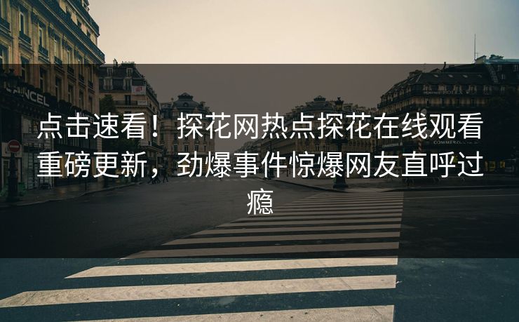 点击速看！探花网热点探花在线观看重磅更新，劲爆事件惊爆网友直呼过瘾