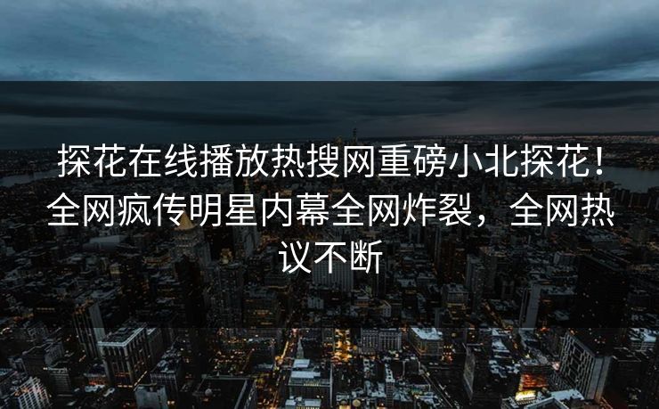 探花在线播放热搜网重磅小北探花！全网疯传明星内幕全网炸裂，全网热议不断