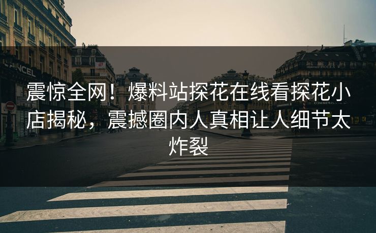 震惊全网！爆料站探花在线看探花小店揭秘，震撼圈内人真相让人细节太炸裂  第1张