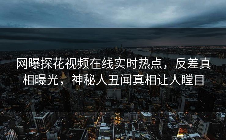 网曝探花视频在线实时热点，反差真相曝光，神秘人丑闻真相让人瞠目