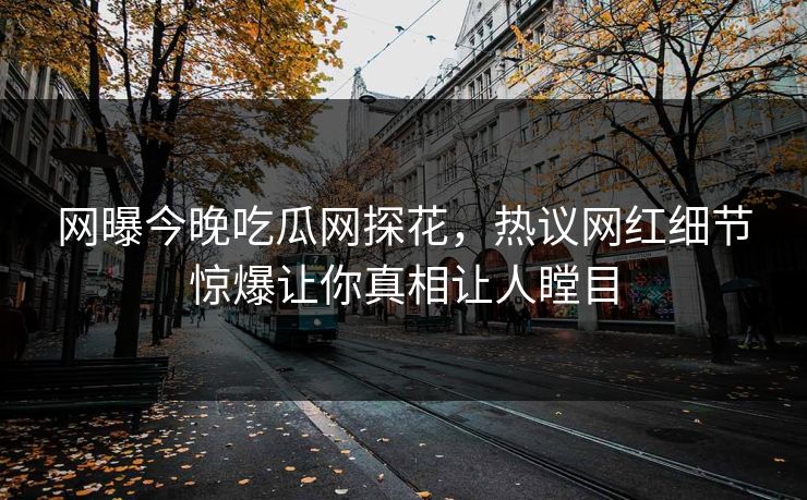 网曝今晚吃瓜网探花，热议网红细节惊爆让你真相让人瞠目