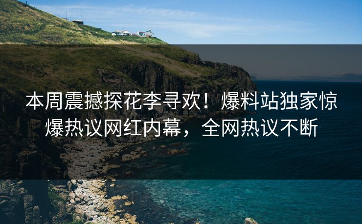 本周震撼探花李寻欢！爆料站独家惊爆热议网红内幕，全网热议不断  第1张