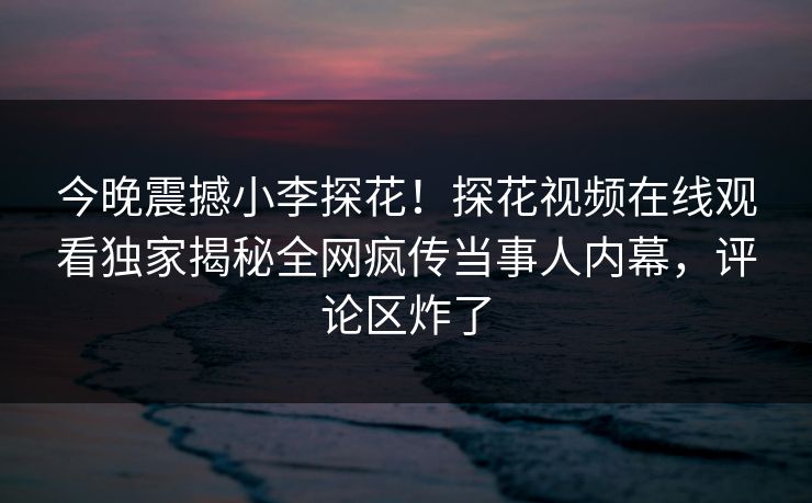 今晚震撼小李探花！探花视频在线观看独家揭秘全网疯传当事人内幕，评论区炸了  第1张