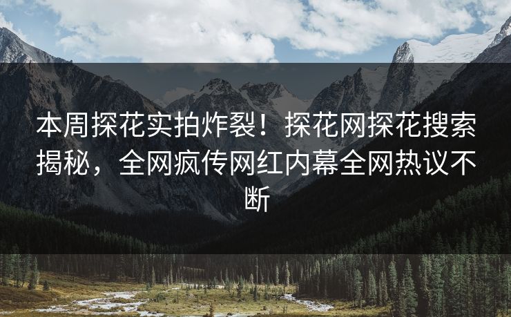 本周探花实拍炸裂！探花网探花搜索揭秘，全网疯传网红内幕全网热议不断  第1张