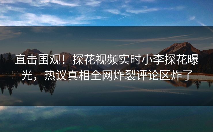 直击围观！探花视频实时小李探花曝光，热议真相全网炸裂评论区炸了  第1张