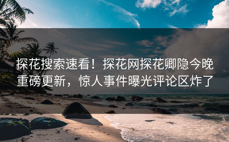 探花搜索速看！探花网探花卿隐今晚重磅更新，惊人事件曝光评论区炸了  第1张