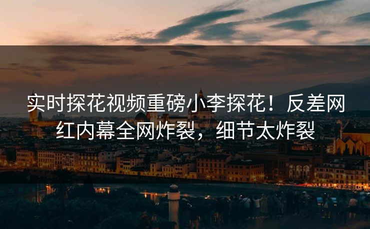 实时探花视频重磅小李探花！反差网红内幕全网炸裂，细节太炸裂  第1张