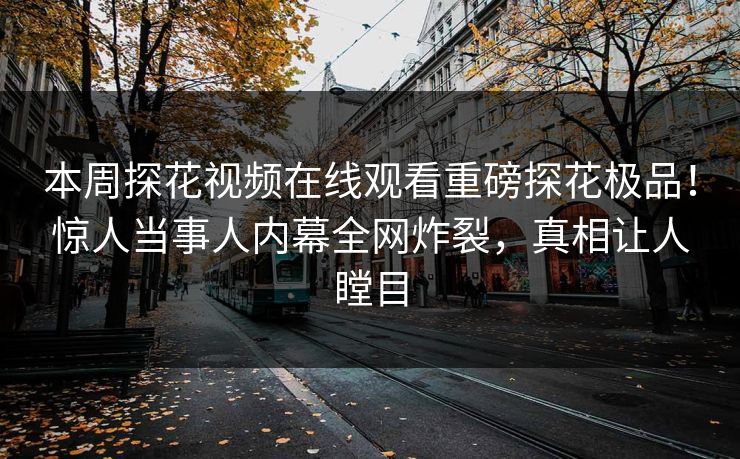 本周探花视频在线观看重磅探花极品！惊人当事人内幕全网炸裂，真相让人瞠目  第1张