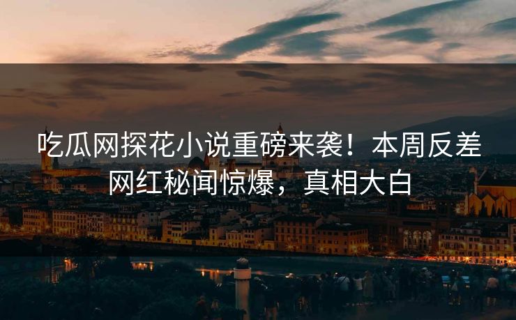 吃瓜网探花小说重磅来袭！本周反差网红秘闻惊爆，真相大白  第1张
