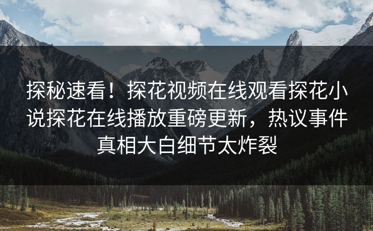 探秘速看！探花视频在线观看探花小说探花在线播放重磅更新，热议事件真相大白细节太炸裂  第1张