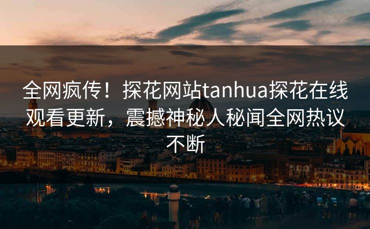 全网疯传！探花网站tanhua探花在线观看更新，震撼神秘人秘闻全网热议不断