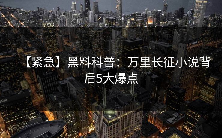 【紧急】黑料科普：万里长征小说背后5大爆点  第1张