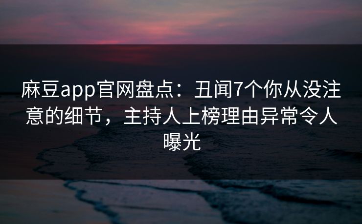 麻豆app官网盘点：丑闻7个你从没注意的细节，主持人上榜理由异常令人曝光  第1张