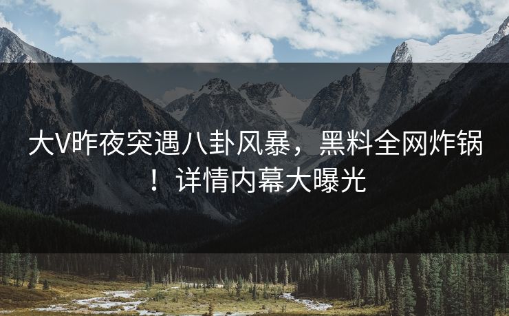 大V昨夜突遇八卦风暴，黑料全网炸锅！详情内幕大曝光