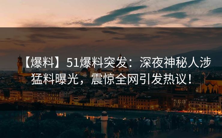 【爆料】51爆料突发：深夜神秘人涉猛料曝光，震惊全网引发热议！