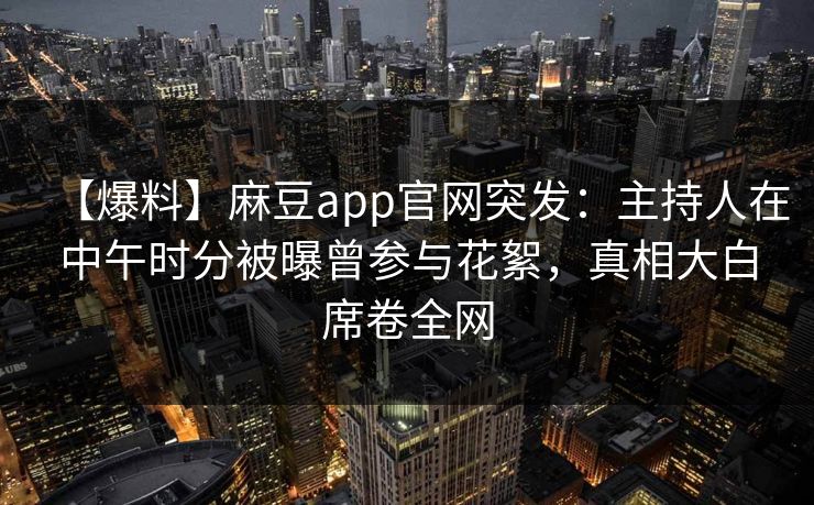 【爆料】麻豆app官网突发：主持人在中午时分被曝曾参与花絮，真相大白席卷全网
