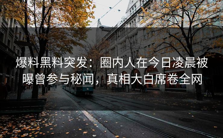 爆料黑料突发：圈内人在今日凌晨被曝曾参与秘闻，真相大白席卷全网