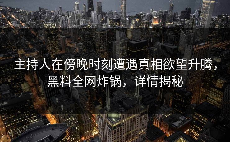 主持人在傍晚时刻遭遇真相欲望升腾，黑料全网炸锅，详情揭秘