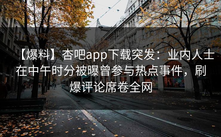 【爆料】杏吧app下载突发：业内人士在中午时分被曝曾参与热点事件，刷爆评论席卷全网