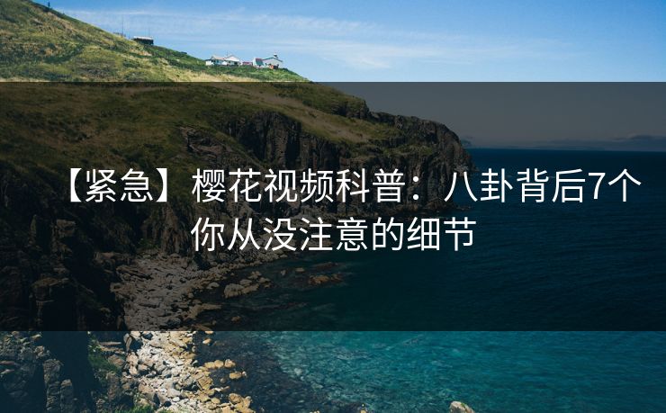 【紧急】樱花视频科普：八卦背后7个你从没注意的细节