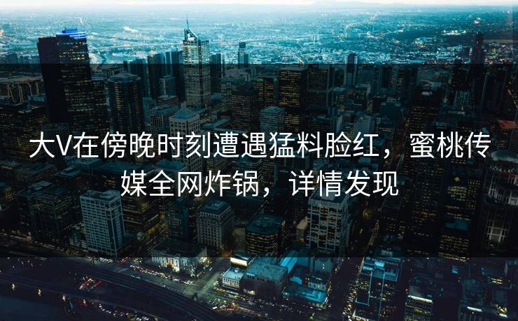 大V在傍晚时刻遭遇猛料脸红，蜜桃传媒全网炸锅，详情发现  第1张