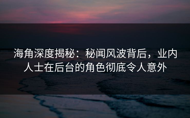 海角深度揭秘：秘闻风波背后，业内人士在后台的角色彻底令人意外