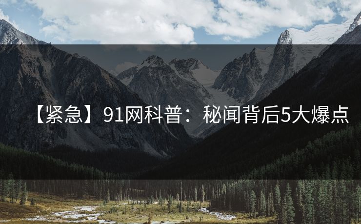 【紧急】91网科普：秘闻背后5大爆点