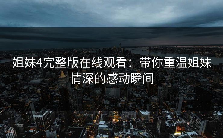 姐妹4完整版在线观看：带你重温姐妹情深的感动瞬间  第1张