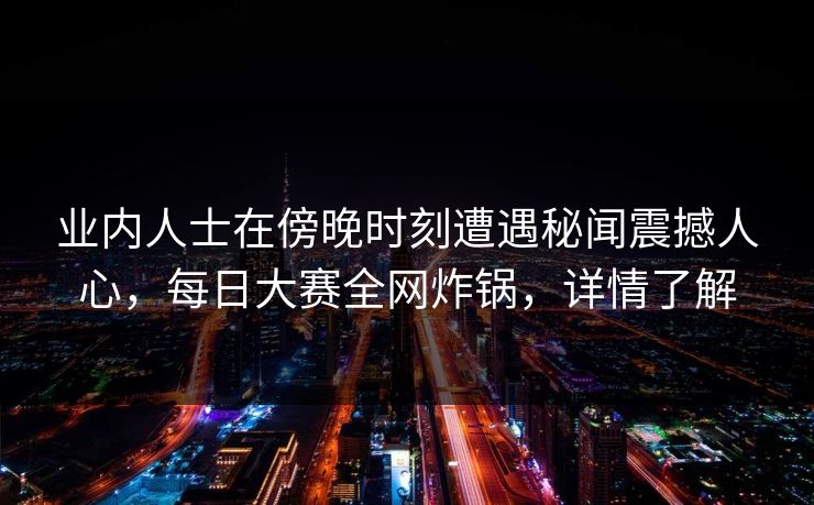 业内人士在傍晚时刻遭遇秘闻震撼人心，每日大赛全网炸锅，详情了解