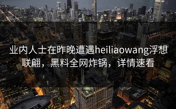 业内人士在昨晚遭遇heiliaowang浮想联翩，黑料全网炸锅，详情速看
