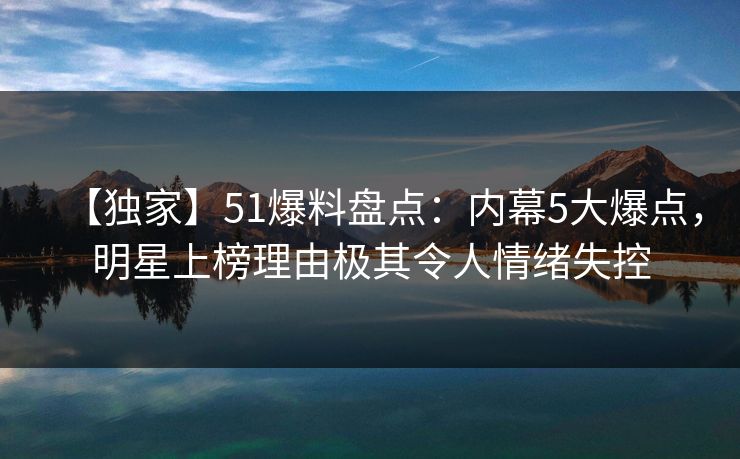 【独家】51爆料盘点:内幕5大爆点,明星上榜理由极其令人情绪失控 第1张 【独家】51爆料盘点:内幕5大爆点,明星上榜理由极其令人情绪失控 第1张