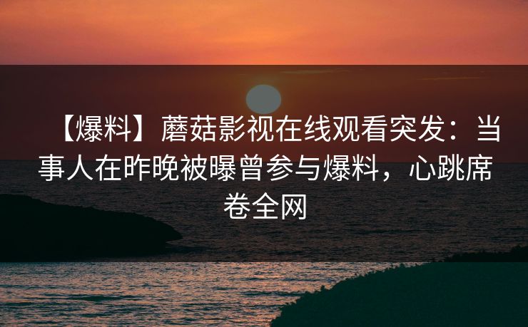 【爆料】蘑菇影视在线观看突发：当事人在昨晚被曝曾参与爆料，心跳席卷全网