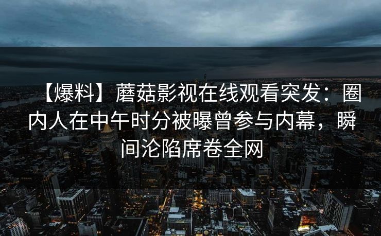 【爆料】蘑菇影视在线观看突发：圈内人在中午时分被曝曾参与内幕，瞬间沦陷席卷全网