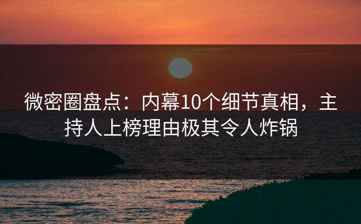 微密圈盘点：内幕10个细节真相，主持人上榜理由极其令人炸锅