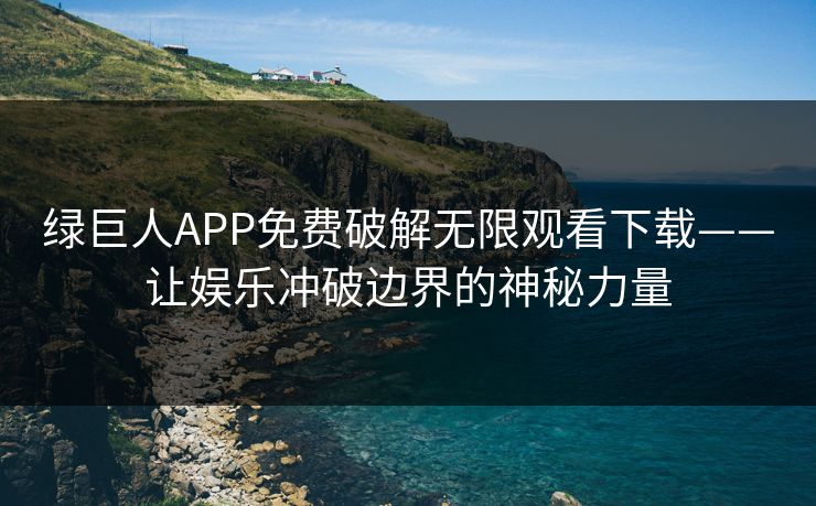 绿巨人APP免费破解无限观看下载——让娱乐冲破边界的神秘力量