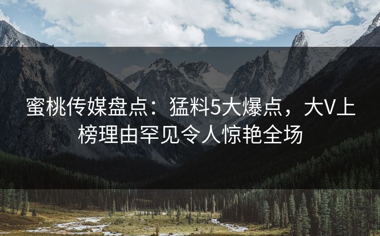 蜜桃传媒盘点:猛料5大爆点,大V上榜理由罕见令人惊艳全场 第1张 蜜桃传媒盘点:猛料5大爆点,大V上榜理由罕见令人惊艳全场 第1张